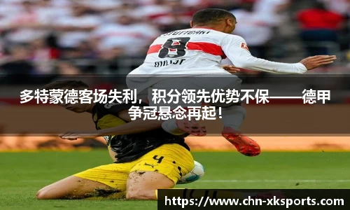 多特蒙德客场失利，积分领先优势不保——德甲争冠悬念再起！