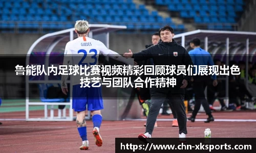 鲁能队内足球比赛视频精彩回顾球员们展现出色技艺与团队合作精神