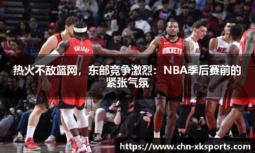 热火不敌篮网,东部竞争激烈:NBA季后赛前的紧张气氛