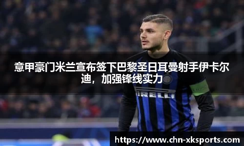 意甲豪门米兰宣布签下巴黎圣日耳曼射手伊卡尔迪,加强锋线实力