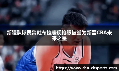 新疆队球员鲁吐布拉表现抢眼被誉为新晋CBA未来之星