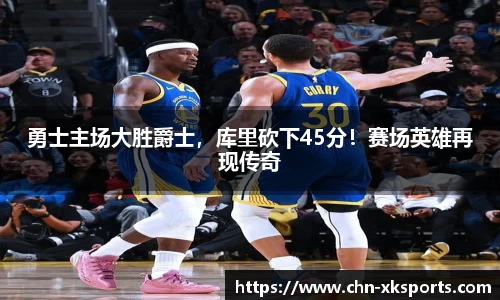 勇士主场大胜爵士,库里砍下45分!赛场英雄再现传奇