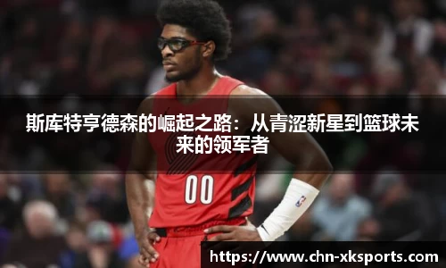 斯库特亨德森的崛起之路：从青涩新星到篮球未来的领军者