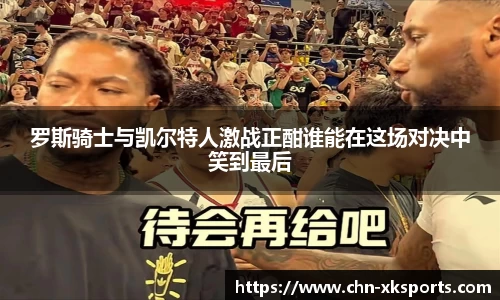 罗斯骑士与凯尔特人激战正酣谁能在这场对决中笑到最后
