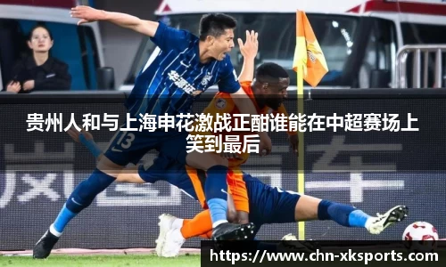 贵州人和与上海申花激战正酣谁能在中超赛场上笑到最后