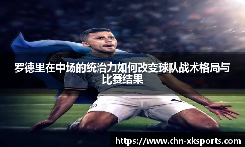 罗德里在中场的统治力如何改变球队战术格局与比赛结果