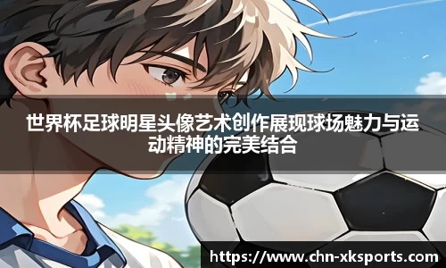 世界杯足球明星头像艺术创作展现球场魅力与运动精神的完美结合