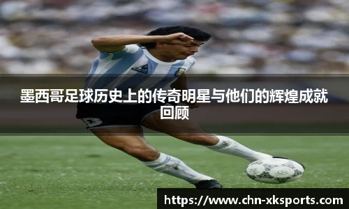 墨西哥足球历史上的传奇明星与他们的辉煌成就回顾